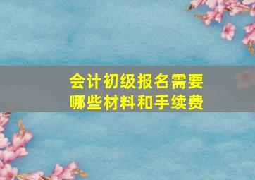 会计初级报名需要哪些材料和手续费