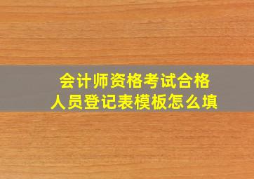 会计师资格考试合格人员登记表模板怎么填