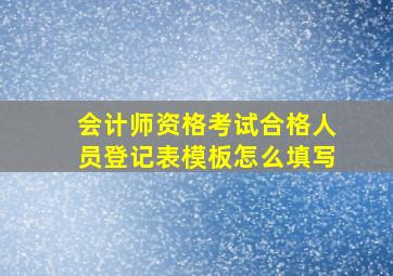 会计师资格考试合格人员登记表模板怎么填写