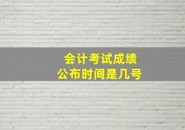 会计考试成绩公布时间是几号