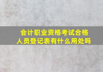 会计职业资格考试合格人员登记表有什么用处吗