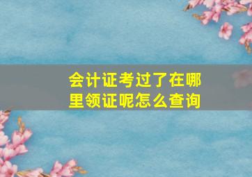 会计证考过了在哪里领证呢怎么查询