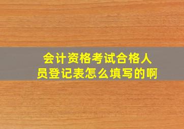 会计资格考试合格人员登记表怎么填写的啊