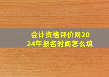 会计资格评价网2024年报名时间怎么填