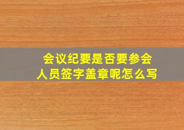 会议纪要是否要参会人员签字盖章呢怎么写