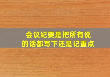 会议纪要是把所有说的话都写下还是记重点