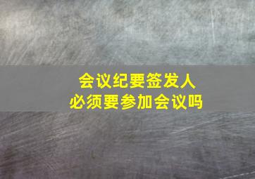 会议纪要签发人必须要参加会议吗