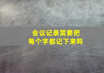 会议记录需要把每个字都记下来吗