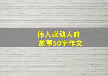 伟人感动人的故事50字作文