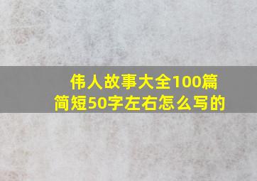 伟人故事大全100篇简短50字左右怎么写的