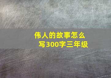 伟人的故事怎么写300字三年级