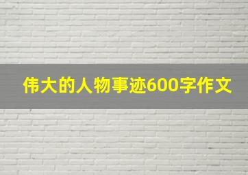 伟大的人物事迹600字作文