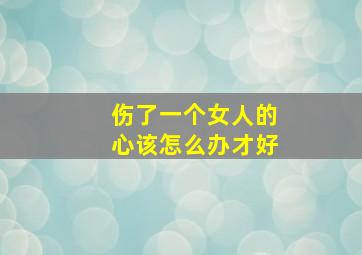 伤了一个女人的心该怎么办才好