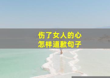 伤了女人的心怎样道歉句子