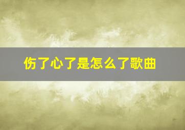 伤了心了是怎么了歌曲