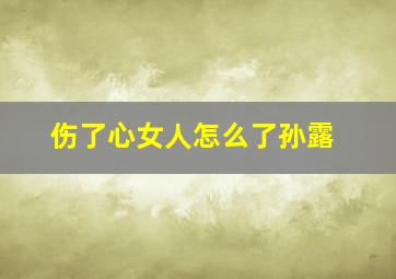 伤了心女人怎么了孙露