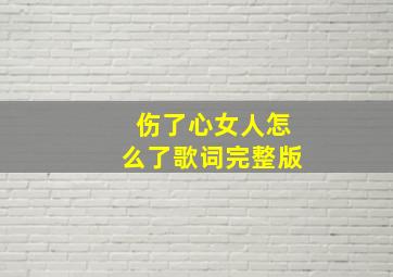 伤了心女人怎么了歌词完整版