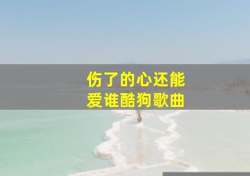 伤了的心还能爱谁酷狗歌曲