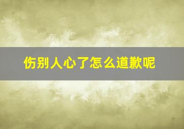 伤别人心了怎么道歉呢