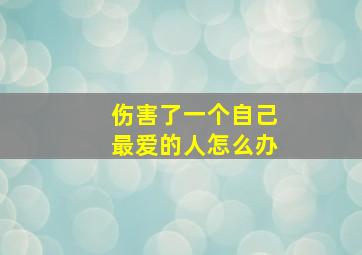 伤害了一个自己最爱的人怎么办