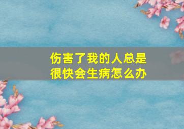 伤害了我的人总是很快会生病怎么办