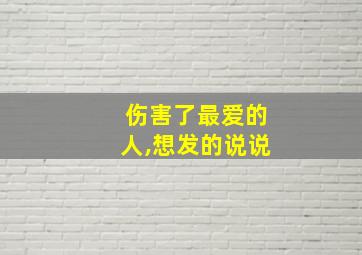 伤害了最爱的人,想发的说说