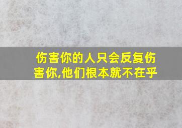 伤害你的人只会反复伤害你,他们根本就不在乎