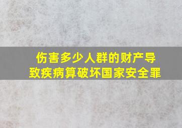 伤害多少人群的财产导致疾病算破坏国家安全罪