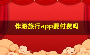 伴游旅行app要付费吗