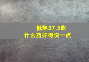 低烧37.5吃什么药好得快一点