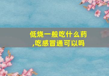 低烧一般吃什么药,吃感冒通可以吗