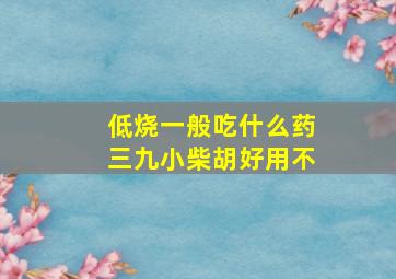 低烧一般吃什么药三九小柴胡好用不