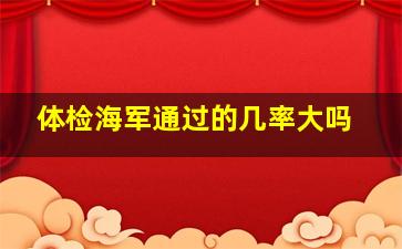 体检海军通过的几率大吗