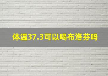 体温37.3可以喝布洛芬吗