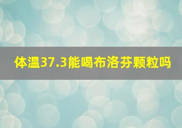 体温37.3能喝布洛芬颗粒吗