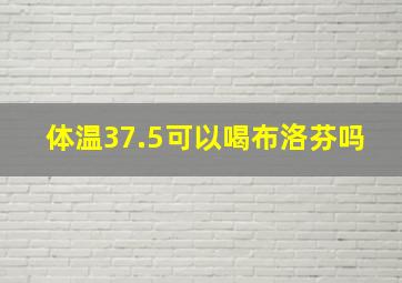 体温37.5可以喝布洛芬吗