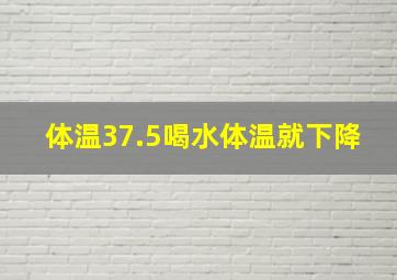 体温37.5喝水体温就下降