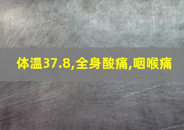 体温37.8,全身酸痛,咽喉痛