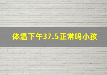 体温下午37.5正常吗小孩