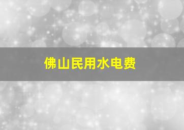 佛山民用水电费