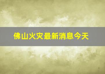 佛山火灾最新消息今天