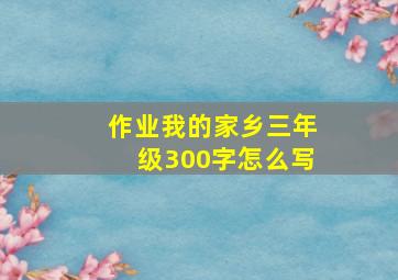 作业我的家乡三年级300字怎么写