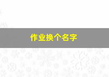 作业换个名字