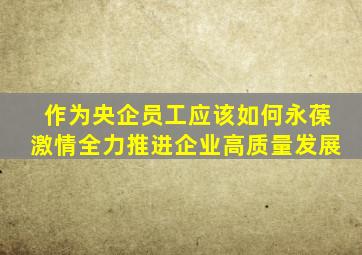 作为央企员工应该如何永葆激情全力推进企业高质量发展