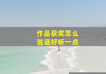 作品获奖怎么说话好听一点