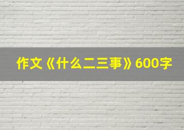 作文《什么二三事》600字