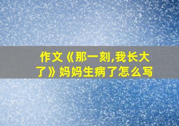 作文《那一刻,我长大了》妈妈生病了怎么写