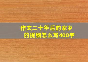 作文二十年后的家乡的提纲怎么写400字