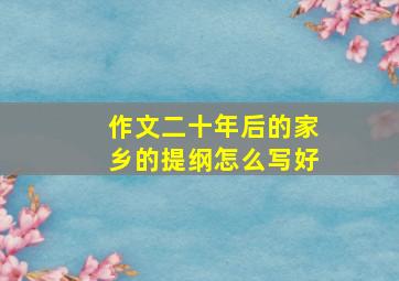 作文二十年后的家乡的提纲怎么写好