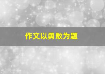 作文以勇敢为题